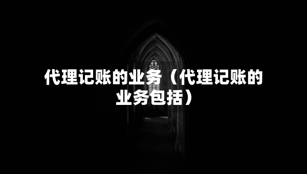 代理記賬的業(yè)務(wù)（代理記賬的業(yè)務(wù)包括）