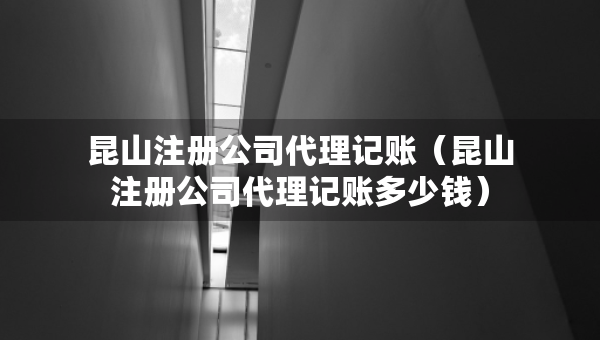 昆山注冊(cè)公司代理記賬（昆山注冊(cè)公司代理記賬多少錢）