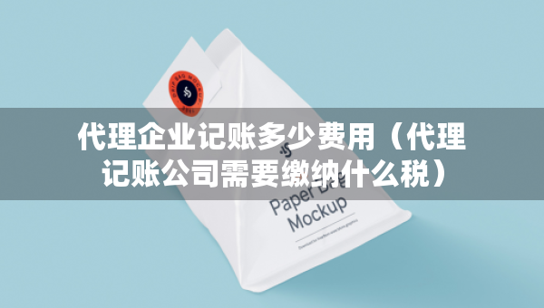 代理企業(yè)記賬多少費用（代理記賬公司需要繳納什么稅）