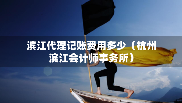 濱江代理記賬費用多少（杭州濱江會計師事務(wù)所）