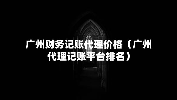 廣州財務(wù)記賬代理價格（廣州代理記賬平臺排名）