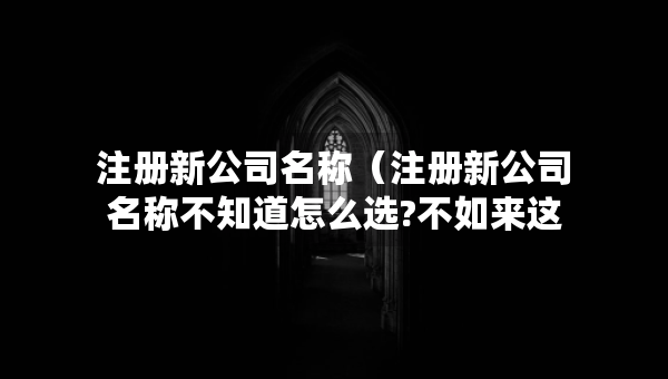 注冊新公司名稱（注冊新公司名稱不知道怎么選?不如來這看看）