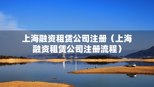 上海融資租賃公司注冊(cè)（上海融資租賃公司注冊(cè)流程）