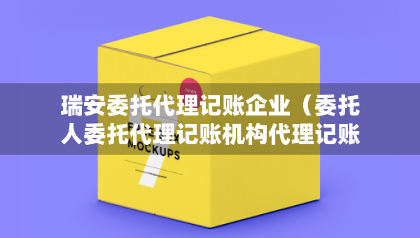 瑞安委托代理記賬企業(yè)（委托人委托代理記賬機構(gòu)代理記賬）