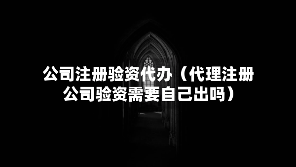 公司注冊驗資代辦（代理注冊公司驗資需要自己出嗎）