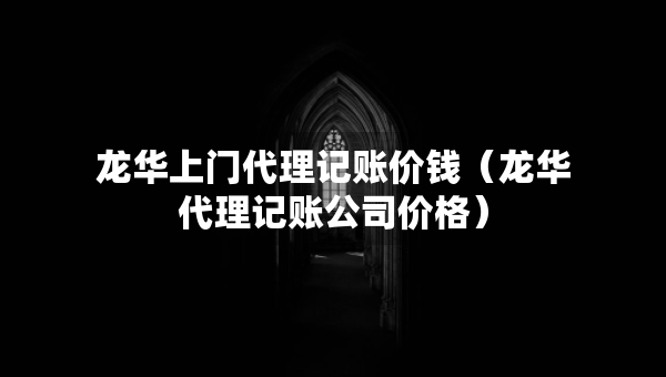 龍華上門代理記賬價錢（龍華代理記賬公司價格）