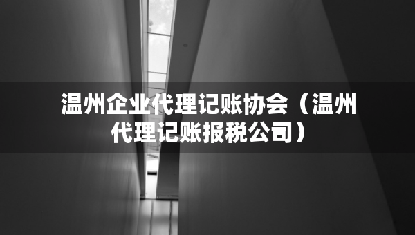 溫州企業(yè)代理記賬協(xié)會（溫州代理記賬報稅公司）