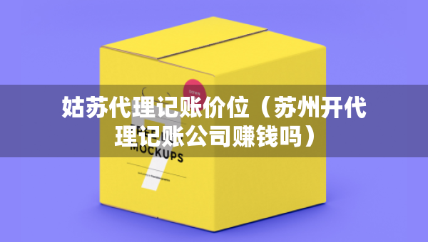 姑蘇代理記賬價位（蘇州開代理記賬公司賺錢嗎）