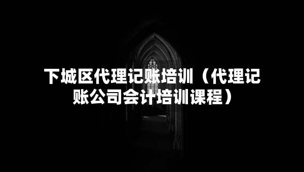 下城區(qū)代理記賬培訓(xùn)（代理記賬公司會計培訓(xùn)課程）