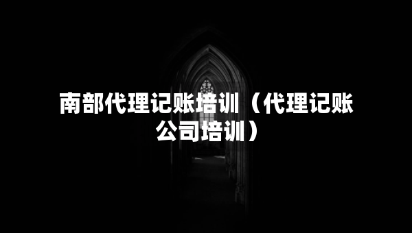 南部代理記賬培訓（代理記賬公司培訓）