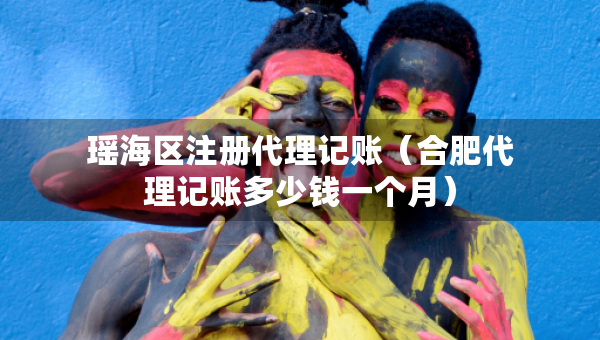 瑤海區(qū)注冊(cè)代理記賬（合肥代理記賬多少錢(qián)一個(gè)月）