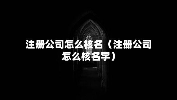 注冊(cè)公司怎么核名（注冊(cè)公司怎么核名字）