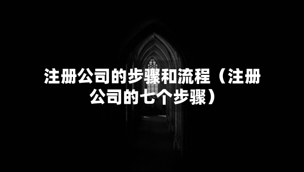 注冊(cè)公司的步驟和流程（注冊(cè)公司的七個(gè)步驟）