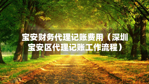 寶安財務代理記賬費用（深圳寶安區(qū)代理記賬工作流程）