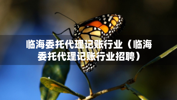 臨海委托代理記賬行業(yè)（臨海委托代理記賬行業(yè)招聘）