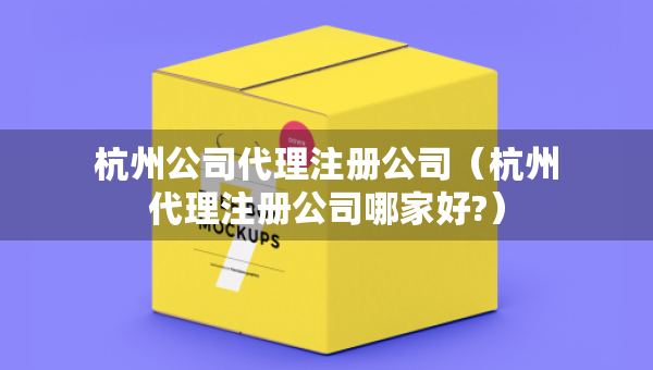 杭州公司代理注冊(cè)公司（杭州代理注冊(cè)公司哪家好?）