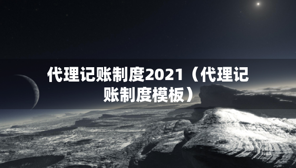 代理記賬制度2021（代理記賬制度模板）