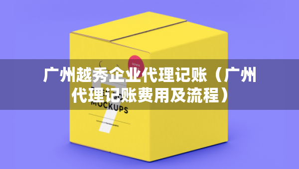 廣州越秀企業(yè)代理記賬（廣州代理記賬費(fèi)用及流程）