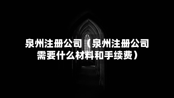 泉州注冊(cè)公司（泉州注冊(cè)公司需要什么材料和手續(xù)費(fèi)）