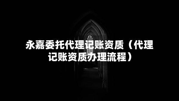 永嘉委托代理記賬資質(zhì)（代理記賬資質(zhì)辦理流程）