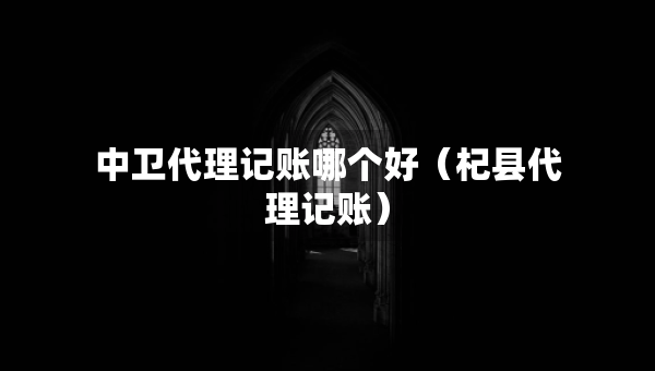 中衛(wèi)代理記賬哪個好（杞縣代理記賬）