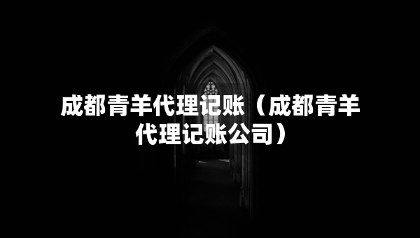 成都青羊代理記賬（成都青羊代理記賬公司）