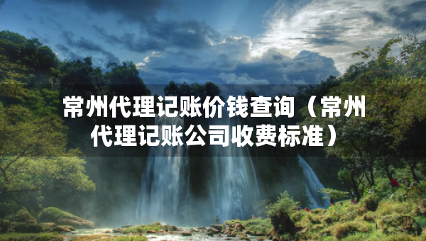 常州代理記賬價錢查詢（常州代理記賬公司收費標(biāo)準(zhǔn)）