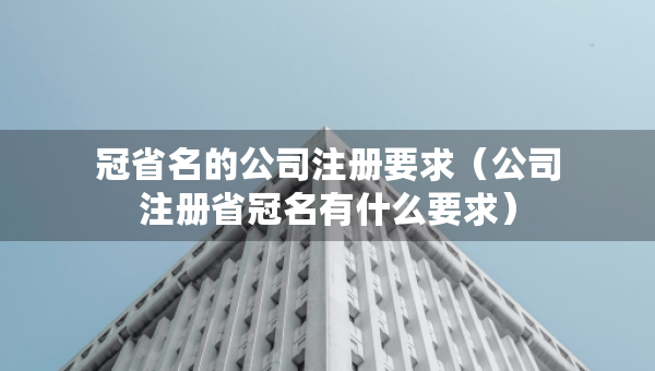 冠省名的公司注冊(cè)要求（公司注冊(cè)省冠名有什么要求）