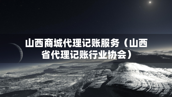 山西商城代理記賬服務（山西省代理記賬行業(yè)協(xié)會）