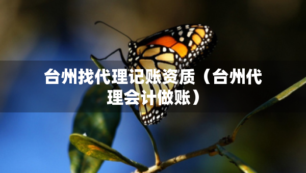 臺(tái)州找代理記賬資質(zhì)（臺(tái)州代理會(huì)計(jì)做賬）