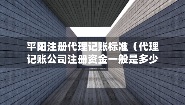 平陽注冊(cè)代理記賬標(biāo)準(zhǔn)（代理記賬公司注冊(cè)資金一般是多少）