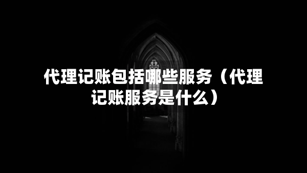 代理記賬包括哪些服務(wù)（代理記賬服務(wù)是什么）