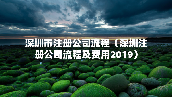 深圳市注冊公司流程（深圳注冊公司流程及費用2019）