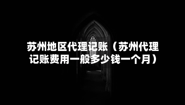 蘇州地區(qū)代理記賬（蘇州代理記賬費用一般多少錢一個月）