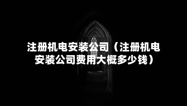 注冊(cè)機(jī)電安裝公司（注冊(cè)機(jī)電安裝公司費(fèi)用大概多少錢）