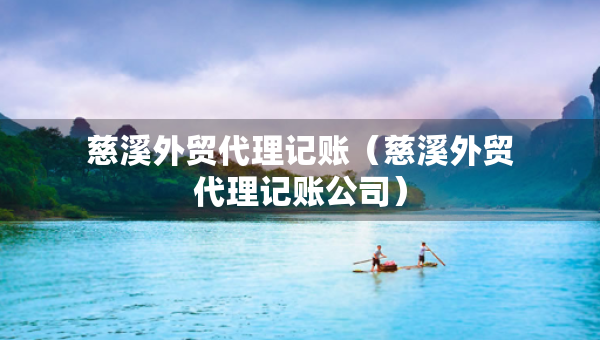 慈溪外貿(mào)代理記賬（慈溪外貿(mào)代理記賬公司）