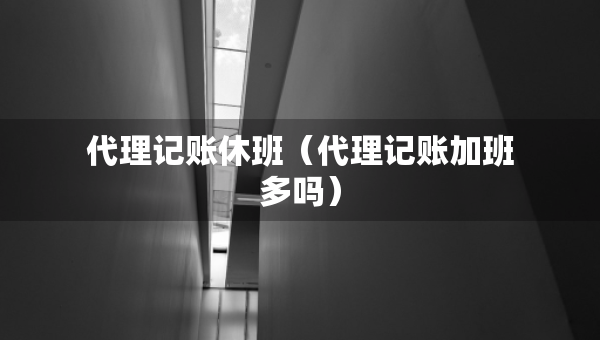 代理記賬休班（代理記賬加班多嗎）