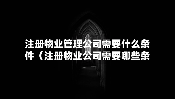 注冊物業(yè)管理公司需要什么條件（注冊物業(yè)公司需要哪些條件）