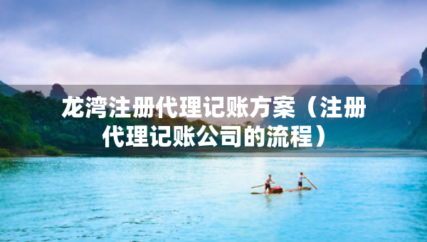 龍灣注冊(cè)代理記賬方案（注冊(cè)代理記賬公司的流程）