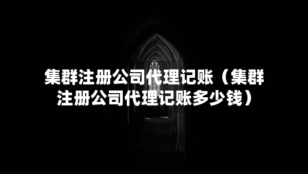 集群注冊公司代理記賬（集群注冊公司代理記賬多少錢）