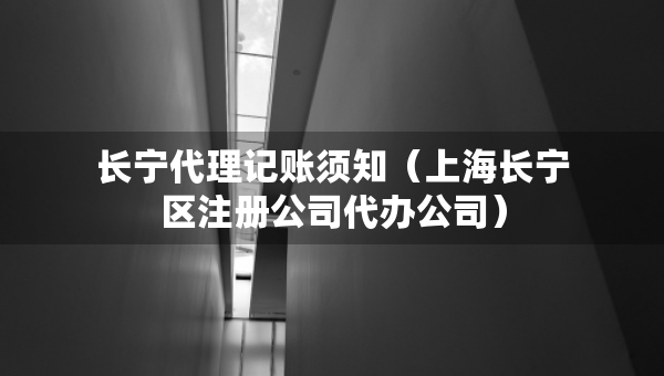 長(zhǎng)寧代理記賬須知（上海長(zhǎng)寧區(qū)注冊(cè)公司代辦公司）