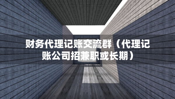 財務(wù)代理記賬交流群（代理記賬公司招兼職或長期）