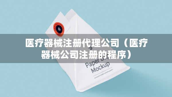 醫(yī)療器械注冊(cè)代理公司（醫(yī)療器械公司注冊(cè)的程序）