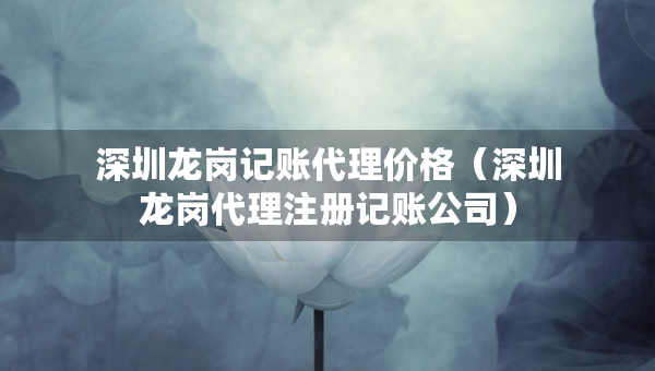 深圳龍崗記賬代理價(jià)格（深圳龍崗代理注冊(cè)記賬公司）