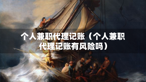 個(gè)人兼職代理記賬（個(gè)人兼職代理記賬有風(fēng)險(xiǎn)嗎）