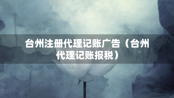 臺州注冊代理記賬廣告（臺州代理記賬報稅）