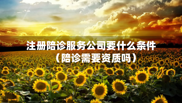 注冊(cè)陪診服務(wù)公司要什么條件（陪診需要資質(zhì)嗎）