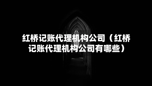 紅橋記賬代理機(jī)構(gòu)公司（紅橋記賬代理機(jī)構(gòu)公司有哪些）