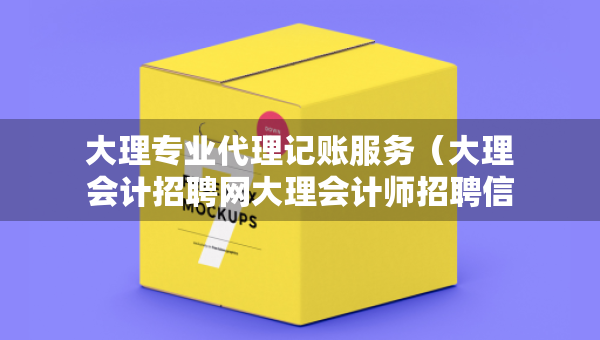 大理專業(yè)代理記賬服務(wù)（大理會計招聘網(wǎng)大理會計師招聘信息）