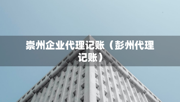 崇州企業(yè)代理記賬（彭州代理記賬）